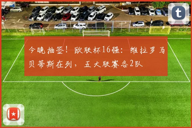 今晚抽签！欧联杯16强：维拉罗马贝蒂斯在列，五大联赛各2队