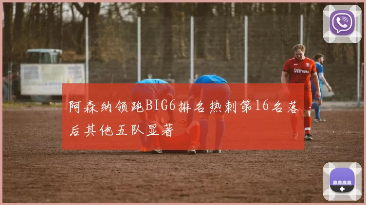 阿森纳领跑BIG6排名热刺第16名落后其他五队显著