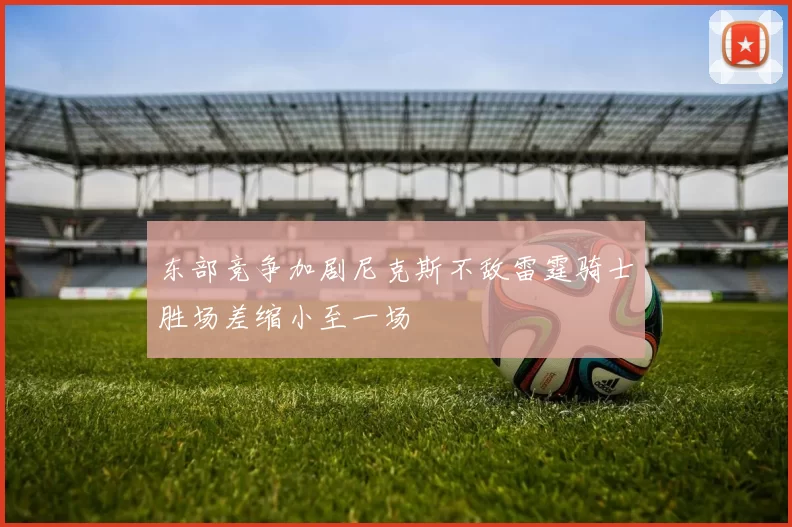 东部竞争加剧尼克斯不敌雷霆骑士胜场差缩小至一场