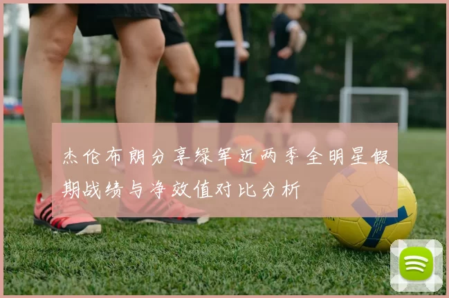 杰伦布朗分享绿军近两季全明星假期战绩与净效值对比分析