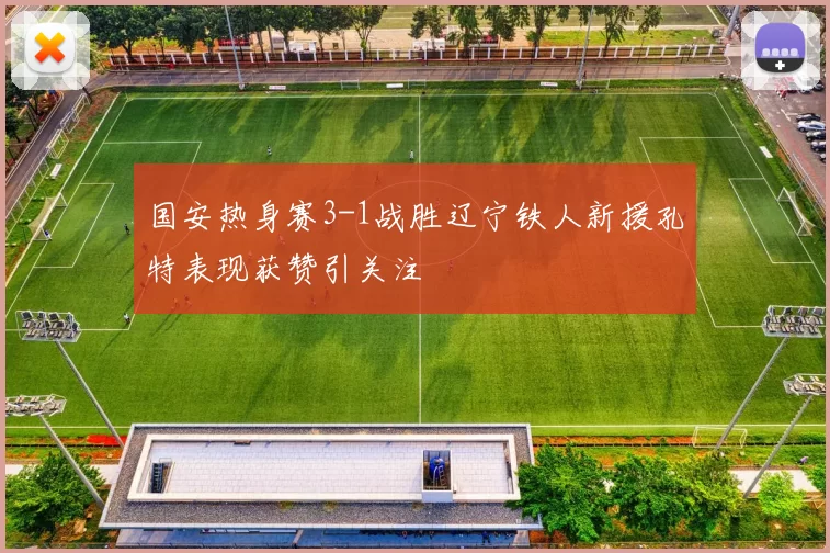 国安热身赛3-1战胜辽宁铁人新援孔特表现获赞引关注