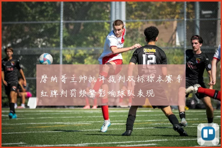 摩纳哥主帅批评裁判双标称本赛季红牌判罚频繁影响球队表现