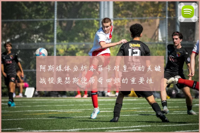 阿斯媒体分析本菲卡对皇马的关键战役奥瑟斯德蒂奇回归的重要性