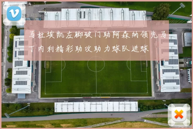 马杜埃凯左脚破门助阿森纳领先马丁内利精彩助攻助力球队进球