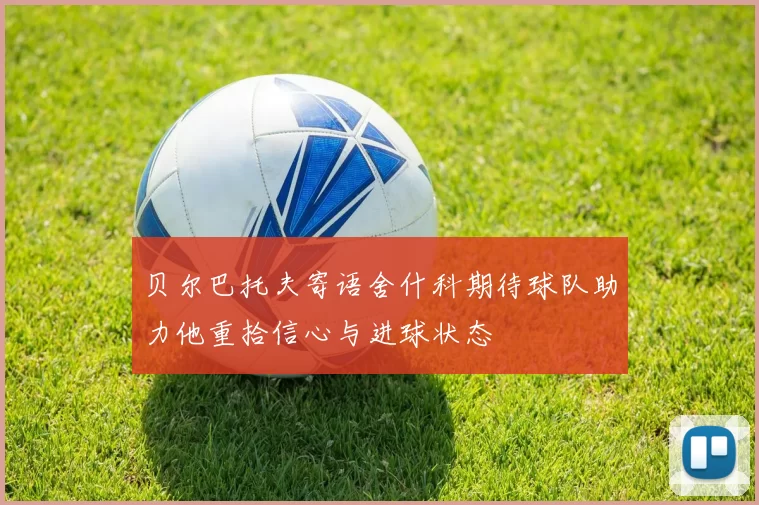贝尔巴托夫寄语舍什科期待球队助力他重拾信心与进球状态