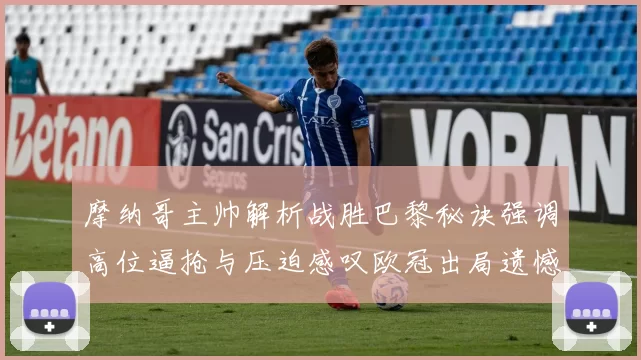 摩纳哥主帅解析战胜巴黎秘诀强调高位逼抢与压迫感叹欧冠出局遗憾
