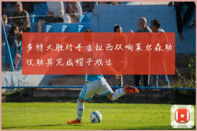 多特大胜对手吉拉西双响莱尔森助攻助其完成帽子戏法