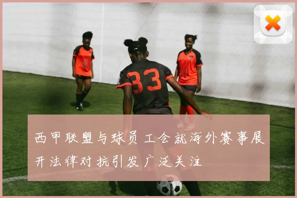 西甲联盟与球员工会就海外赛事展开法律对抗引发广泛关注