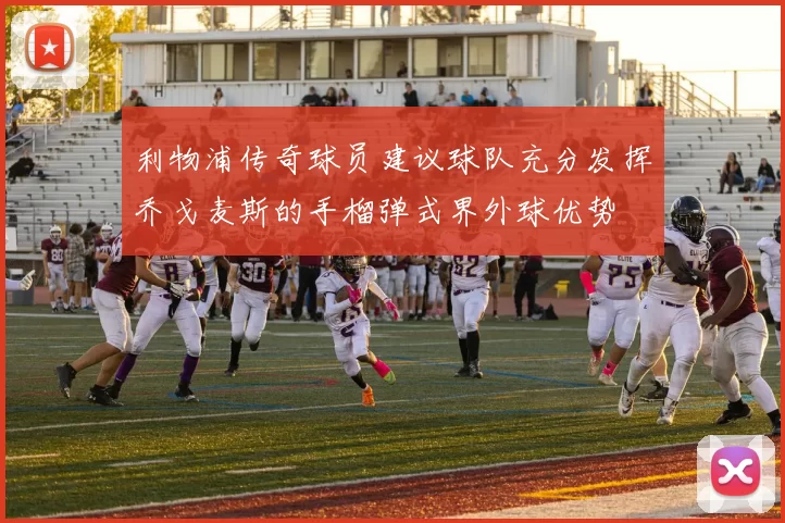 利物浦传奇球员建议球队充分发挥乔戈麦斯的手榴弹式界外球优势