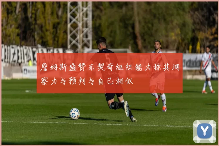 詹姆斯盛赞东契奇组织能力称其洞察力与预判与自己相似
