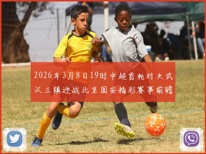 2026年3月8日19时中超首轮对决武汉三镇迎战北京国安精彩赛事前瞻