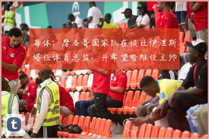 每体：摩洛哥国家队在谈让伊涅斯塔任体育总监，并希望哈维任主帅