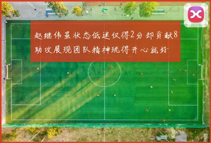 赵继伟虽状态低迷仅得2分却贡献8助攻展现团队精神玩得开心就好