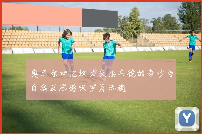 奥尼尔回忆权力交接韦德的争吵与自我反思感叹岁月流逝
