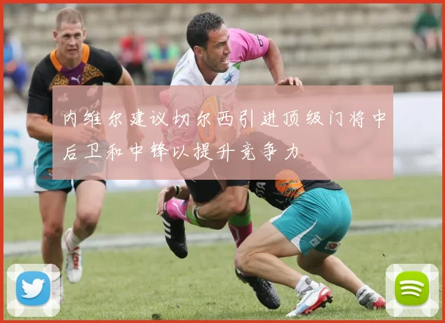 内维尔建议切尔西引进顶级门将中后卫和中锋以提升竞争力
