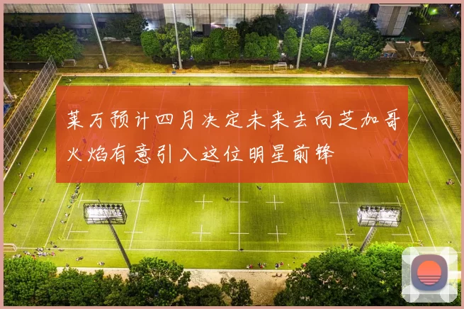 莱万预计四月决定未来去向芝加哥火焰有意引入这位明星前锋