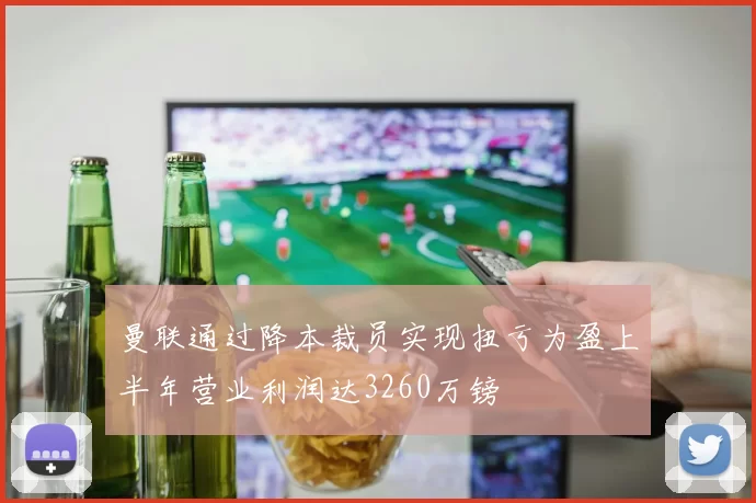 曼联通过降本裁员实现扭亏为盈上半年营业利润达3260万镑
