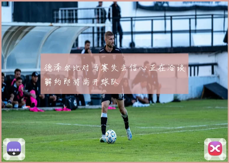 德泽尔比对马赛失去信心正在洽谈解约即将离开球队