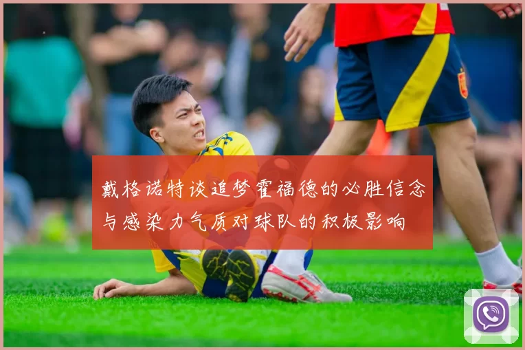 戴格诺特谈追梦霍福德的必胜信念与感染力气质对球队的积极影响