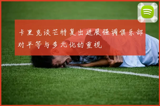 卡里克谈芒特复出进展强调俱乐部对平等与多元化的重视