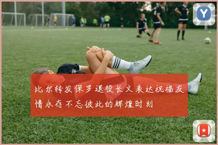 比尔转发保罗退役长文表达祝福友情永存不忘彼此的辉煌时刻