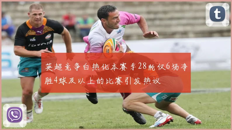 英超竞争白热化本赛季28轮仅6场净胜4球及以上的比赛引发热议
