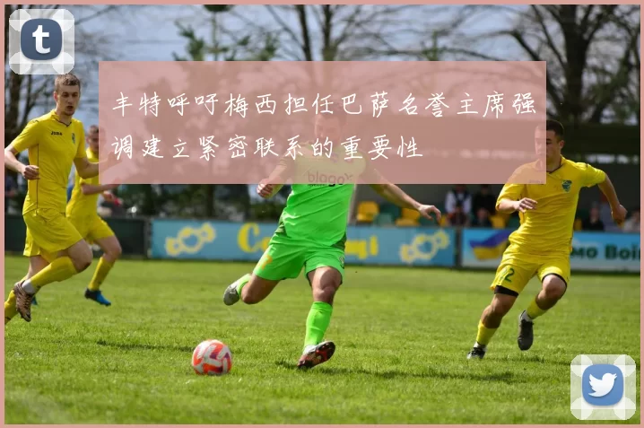 丰特呼吁梅西担任巴萨名誉主席强调建立紧密联系的重要性