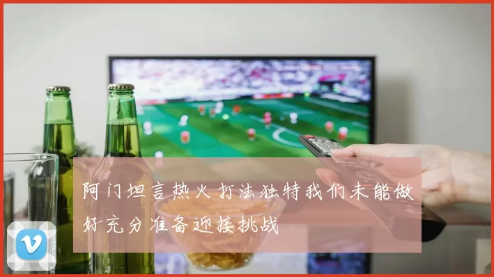 阿门坦言热火打法独特我们未能做好充分准备迎接挑战