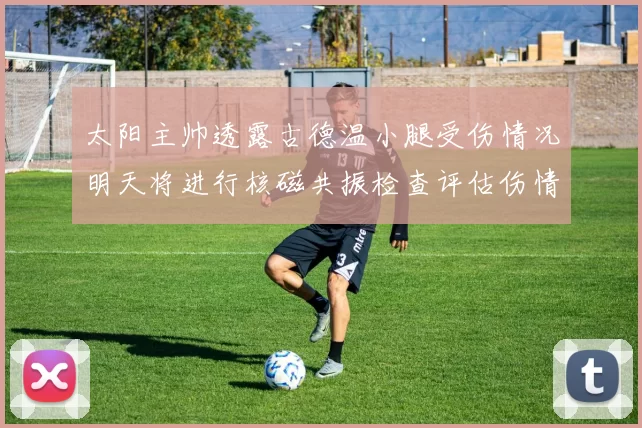 太阳主帅透露古德温小腿受伤情况明天将进行核磁共振检查评估伤情