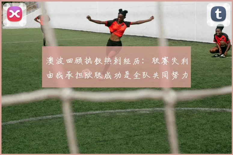 澳波回顾执教热刺经历：联赛失利由我承担欧联成功是全队共同努力的成果
