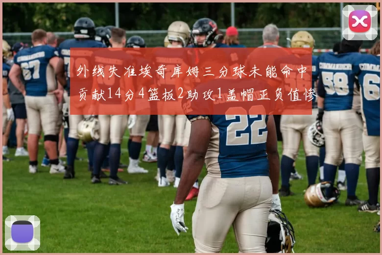 外线失准埃奇库姆三分球未能命中贡献14分4篮板2助攻1盖帽正负值惨淡29