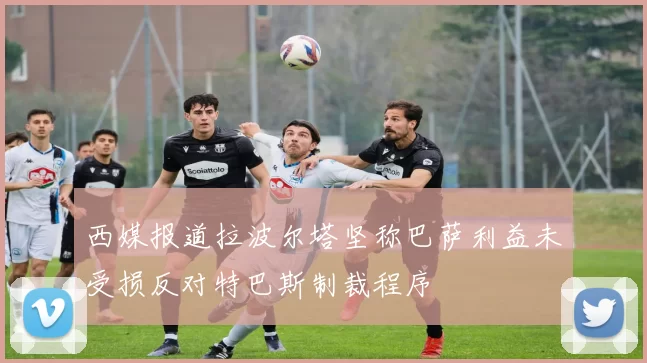 西媒报道拉波尔塔坚称巴萨利益未受损反对特巴斯制裁程序